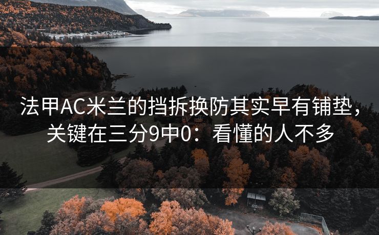 法甲AC米兰的挡拆换防其实早有铺垫，关键在三分9中0：看懂的人不多