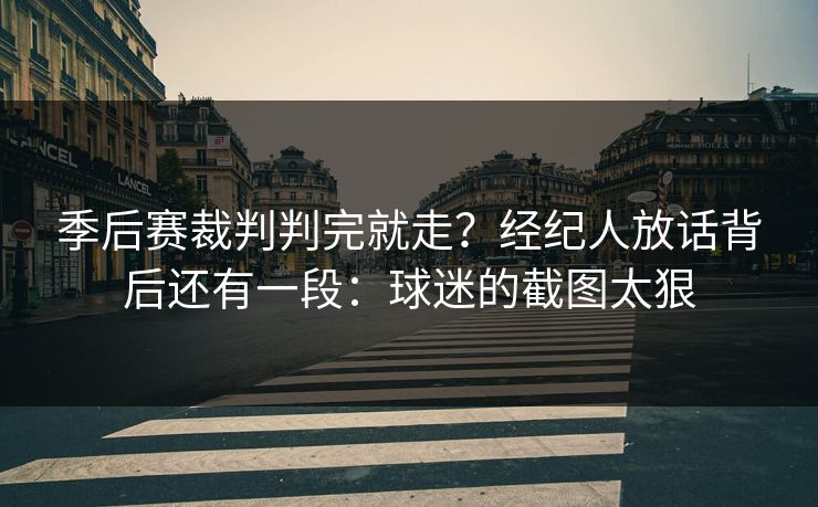 季后赛裁判判完就走？经纪人放话背后还有一段：球迷的截图太狠