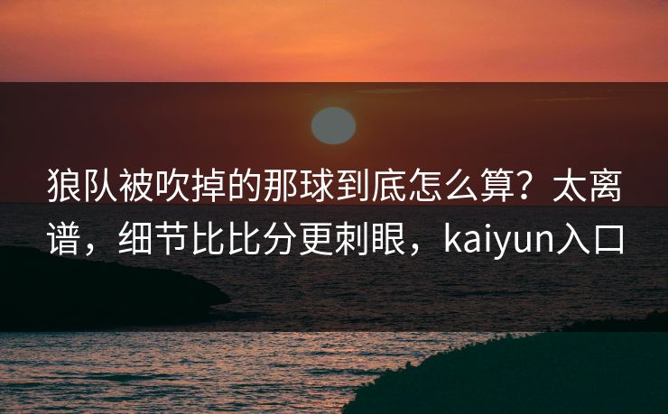 狼队被吹掉的那球到底怎么算？太离谱，细节比比分更刺眼，kaiyun入口